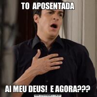 TO  APOSENTADAAI MEU DEUS!  E AGORA???