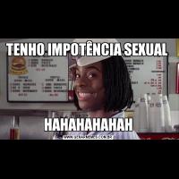 TENHO IMPOTÊNCIA SEXUAL HAHAHAHAHAH