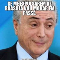 SE ME EXPULSAREM DE BRASÍLIA VOU MORAR EM PASSÉ.