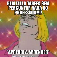 REALIZEI A TAREFA SEM PERGUNTAR NADA AO PROFESSOR!!!!*APRENDI A APRENDER*