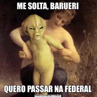 ME SOLTA, BARUERIQUERO PASSAR NA FEDERAL