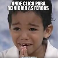 ONDE CLICA PARA REINICIAR AS FÉROAS 