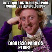 ENTÃO QUER DIZER QUE NÃO PODE MUDAR DE SEXO BIOLÓGICO?DIGA ISSO PARA OS PEIXES...