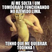 AÍ ME SOLTA ! UM TOMÓGRAFO FUNCIONANDO NO AZEVEDO LIMA. TENHO QUE ME QUEBRAR TODINHA !