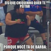 EIS QUE CHIQUINHO QUER TE PEITAR PORQUE VOCÊ TÁ DE BARBA: