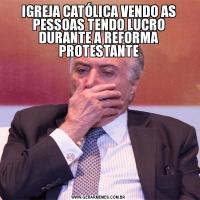 IGREJA CATÓLICA VENDO AS PESSOAS TENDO LUCRO DURANTE A REFORMA PROTESTANTE