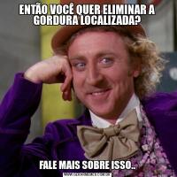 ENTÃO VOCÊ QUER ELIMINAR A GORDURA LOCALIZADA?FALE MAIS SOBRE ISSO..
