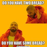 DO YOU HAVE TWO BREAD?DO YOU HAVE SOME BREAD?