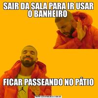 SAIR DA SALA PARA IR USAR O BANHEIRO FICAR PASSEANDO NO PÁTIO 
