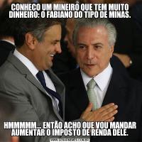CONHEÇO UM MINEIRO QUE TEM MUITO DINHEIRO: O FABIANO DO TIPO DE MINAS.HMMMMM... ENTÃO ACHO QUE VOU MANDAR AUMENTAR O IMPOSTO DE RENDA DELE.