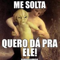 ME SOLTAQUERO DÁ PRA ELE!