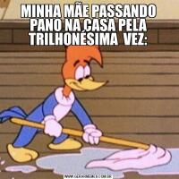 MINHA MÃE PASSANDO PANO NA CASA PELA TRILHONÉSIMA  VEZ: