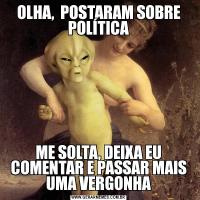 OLHA,  POSTARAM SOBRE POLÍTICAME SOLTA, DEIXA EU COMENTAR E PASSAR MAIS UMA VERGONHA