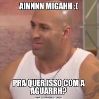 AINNNN MIGAHH :(PRA QUER ISSO COM A ÁGUARRH?