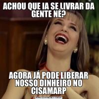 ACHOU QUE IA SE LIVRAR DA GENTE NÉ?AGORA JÁ PODE LIBERAR NOSSO DINHEIRO NO CISAMARP
