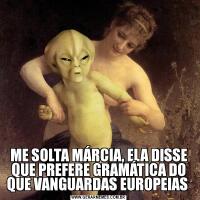 ME SOLTA MÁRCIA, ELA DISSE QUE PREFERE GRAMÁTICA DO QUE VANGUARDAS EUROPEIAS 