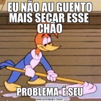 EU NÃO AU GUENTO MAIS SECAR ESSE  CHÃOPROBLEMA  É SEU