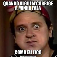 QUANDO ALGUÉM CORRIGE A MINHA FALACOMO EU FICO