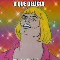 A QUE DELÍCIA 