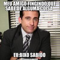 MEU AMIGO FINGINDO QUE SABE DE ALGUMA COISA EU:BIXO SABIDO