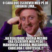 O CARA QUE ESCREVEU MEU PÉ DE LARANJA LIMA.....NA REALIDADE, QUERIA MESMO ERA ESCREVER MEU PÉ DE MANDIOCA GRAÚDA, MACANUDA, CABELUDA E GROTESCA...!