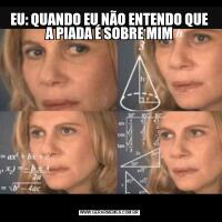 EU: QUANDO EU NÃO ENTENDO QUE A PIADA É SOBRE MIM