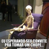 EU ESPERANDO SEU CONVITE PRA TOMAR UM CHOPE...