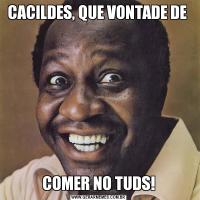 CACILDES, QUE VONTADE DE COMER NO TUDS!