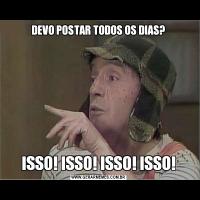 DEVO POSTAR TODOS OS DIAS?ISSO! ISSO! ISSO! ISSO!