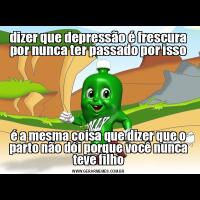 dizer que depressão é frescura por nunca ter passado por issoé a mesma coisa que dizer que o parto não dói porque você nunca teve filho