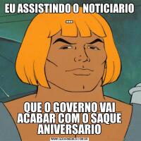 EU ASSISTINDO O  NOTICIARIO ...QUE O GOVERNO VAI ACABAR COM O SAQUE ANIVERSARIO