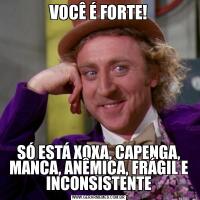 VOCÊ É FORTE!SÓ ESTÁ XOXA, CAPENGA, MANCA, ANÊMICA, FRÁGIL E INCONSISTENTE
