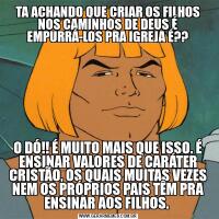 TA ACHANDO QUE CRIAR OS FILHOS NOS CAMINHOS DE DEUS É EMPURRÁ-LOS PRA IGREJA É??O DÓ!! É MUITO MAIS QUE ISSO. É ENSINAR VALORES DE CARÁTER CRISTÃO, OS QUAIS MUITAS VEZES NEM OS PRÓPRIOS PAIS TÊM PRA ENSINAR AOS FILHOS. 