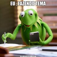 EU ; FAZENDO TEMA