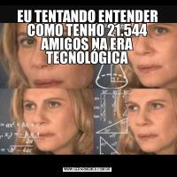 EU TENTANDO ENTENDER COMO TENHO 21.544 AMIGOS NA ERA TECNOLÓGICA