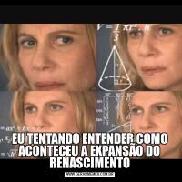 EU TENTANDO ENTENDER COMO ACONTECEU A EXPANSÃO DO RENASCIMENTO