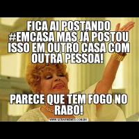 FICA AI POSTANDO #EMCASA MAS JÁ POSTOU ISSO EM OUTRO CASA COM OUTRA PESSOA! PARECE QUE TEM FOGO NO RABO!
