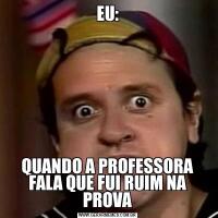 EU:QUANDO A PROFESSORA FALA QUE FUI RUIM NA PROVA