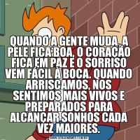 QUANDO A GENTE MUDA, A PELE FICA BOA, O CORAÇÃO FICA EM PAZ E O SORRISO VEM FÁCIL À BOCA. QUANDO ARRISCAMOS, NOS SENTIMOS MAIS VIVOS E PREPARADOS PARA ALCANÇAR SONHOS CADA VEZ MAIORES.