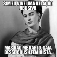 SIM,EU VIVE UMA RELAÇÃO ABUSIVAMAS,NÃO ME KAHLO. SAIA DESSE CRUSH,FEMINISTA.