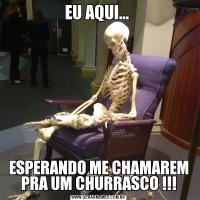 EU AQUI... ESPERANDO ME CHAMAREM PRA UM CHURRASCO !!!