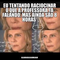 EU TENTANDO RACIOCINAR O QUE A PROFESSORA TÁ FALANDO, MAS AINDA SÃO 8 HORAS 