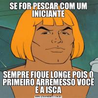 SE FOR PESCAR COM UM INICIANTESEMPRE FIQUE LONGE POIS O PRIMEIRO ARREMESSO VOCÊ É A ISCA
