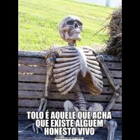 TOLO É AQUELE QUE ACHA QUE EXISTE ALGUÉM HONESTO VIVO