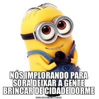 NÓS IMPLORANDO PARA SORA DEIXAR A GENTE BRINCAR DE CIDADE DORME