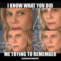 I KNOW WHAT YOU DIDME TRYING TO REMEMBER