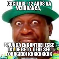 CACILDIS,! 12 ANOS NA VIZINHANÇA, E NUNCA ENCONTREI ESSE TAL DE BETO. DEVE SER FORAGIDO! KKKKKKKKK