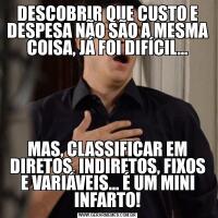 DESCOBRIR QUE CUSTO E DESPESA NÃO SÃO A MESMA COISA, JÁ FOI DIFÍCIL…MAS, CLASSIFICAR EM DIRETOS, INDIRETOS, FIXOS E VARIÁVEIS… É UM MINI INFARTO!