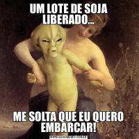 UM LOTE DE SOJA LIBERADO...ME SOLTA QUE EU QUERO EMBARCAR!