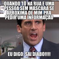 QUANDO TÔ NA RUA E UMA PESSOA SEM MÁSCARA SE APROXIMA DE MIM PRA PEDIR UMA INFORMAÇÃOEU DIGO: SAI DIABO!!!!